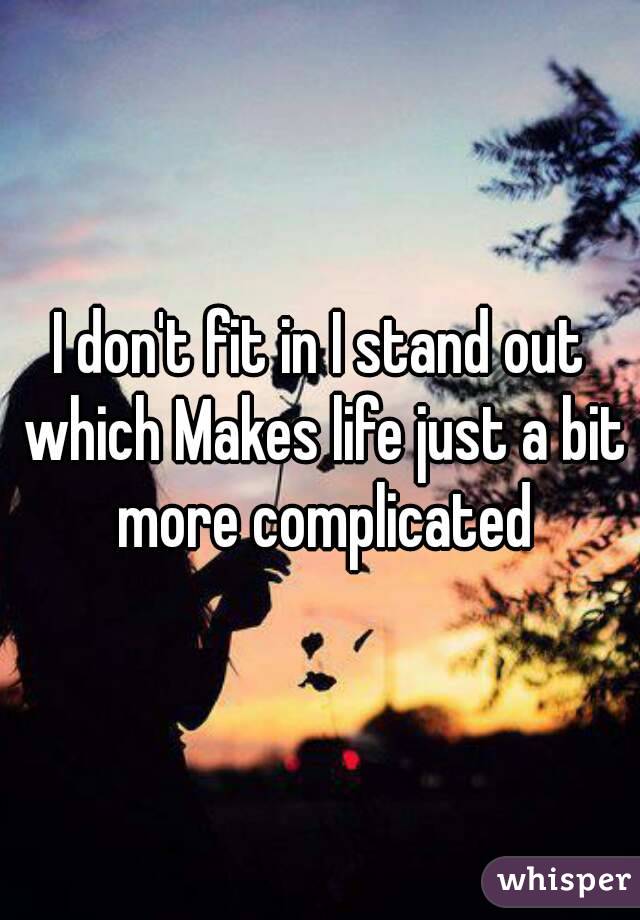 I don't fit in I stand out which Makes life just a bit more complicated