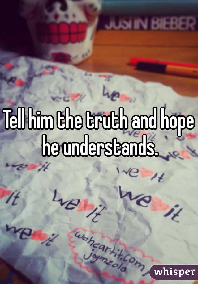 Tell him the truth and hope he understands.