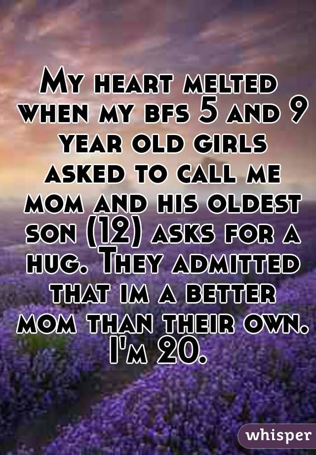 My heart melted when my bfs 5 and 9 year old girls asked to call me mom and his oldest son (12) asks for a hug. They admitted that im a better mom than their own. I'm 20. 