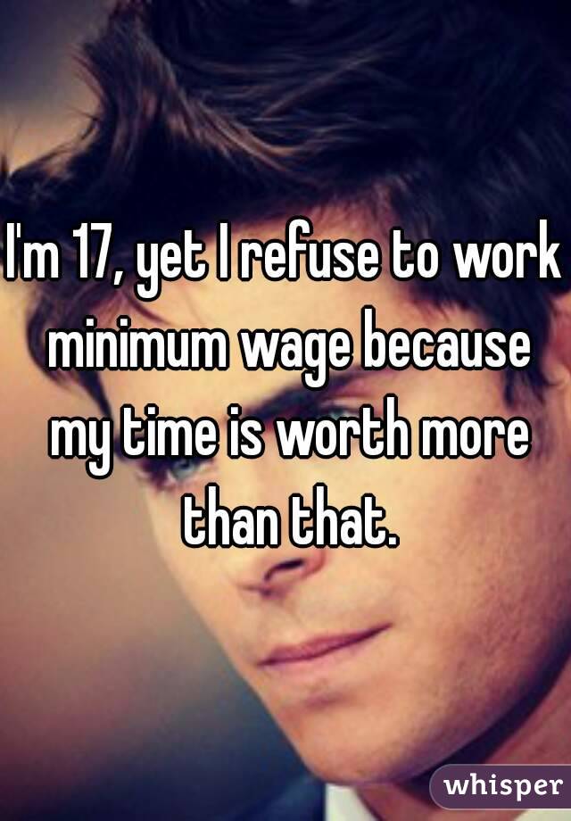 I'm 17, yet I refuse to work minimum wage because my time is worth more than that.