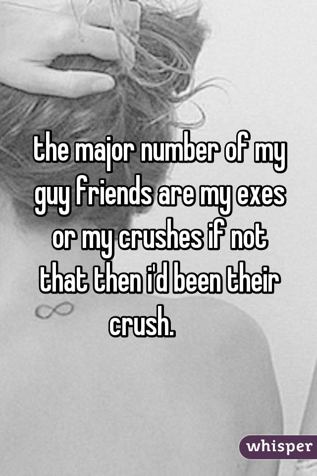 the major number of my guy friends are my exes or my crushes if not that then i'd been their crush.      