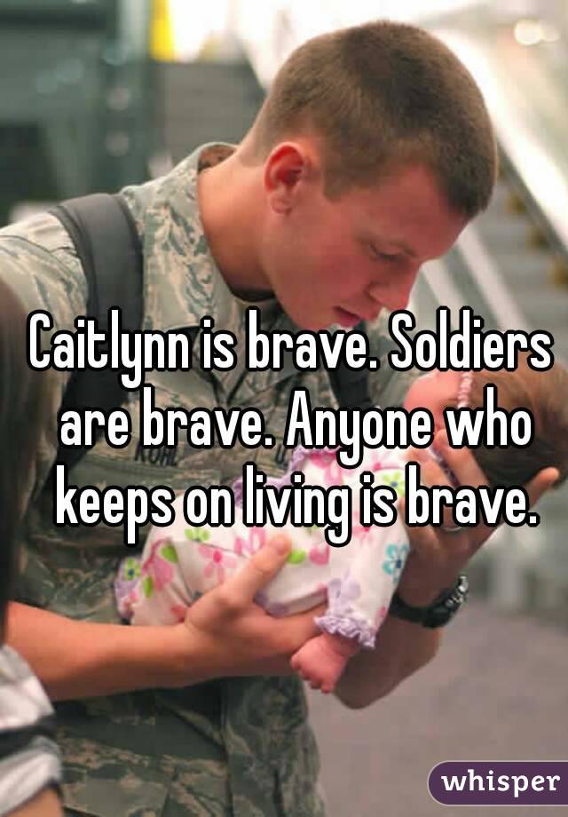 Caitlynn is brave. Soldiers are brave. Anyone who keeps on living is brave.