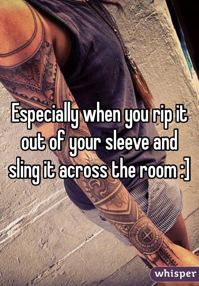 Especially when you rip it out of your sleeve and sling it across the room :]