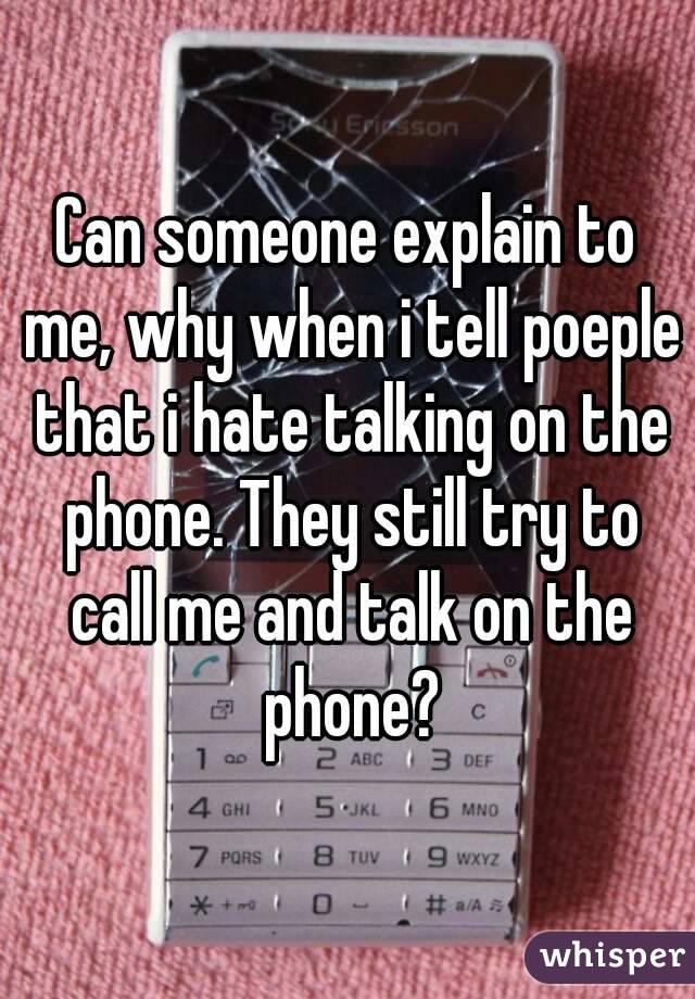 Can someone explain to me, why when i tell poeple that i hate talking on the phone. They still try to call me and talk on the phone?