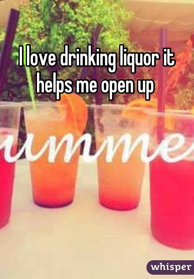 I love drinking liquor it helps me open up 