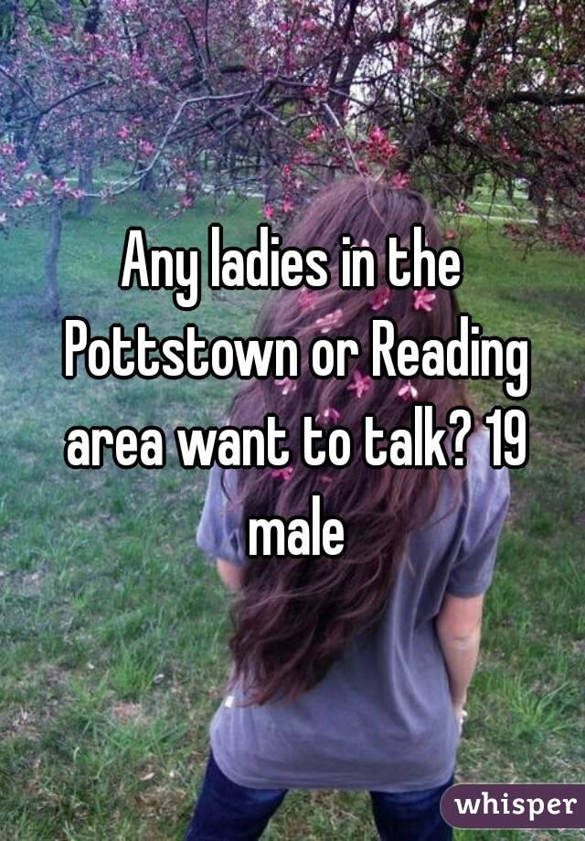 Any ladies in the Pottstown or Reading area want to talk? 19 male