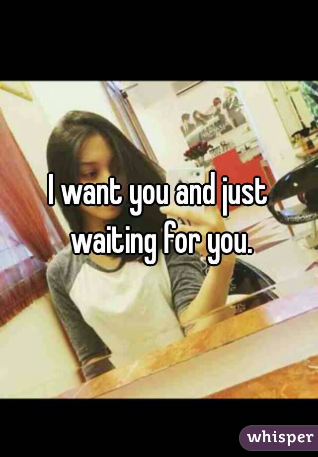 I want you and just waiting for you.