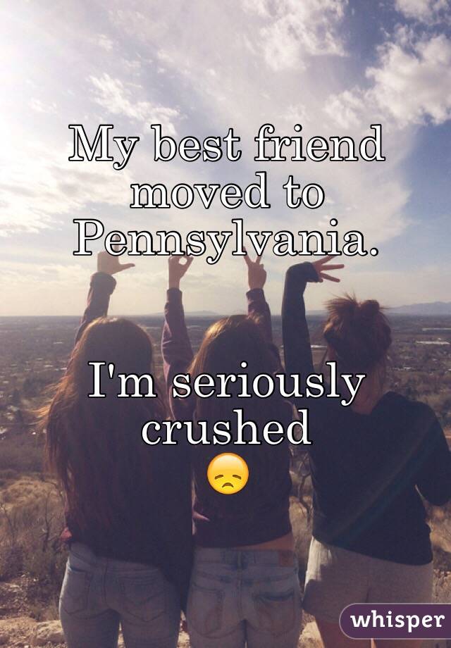 My best friend moved to Pennsylvania. 


I'm seriously crushed 
😞