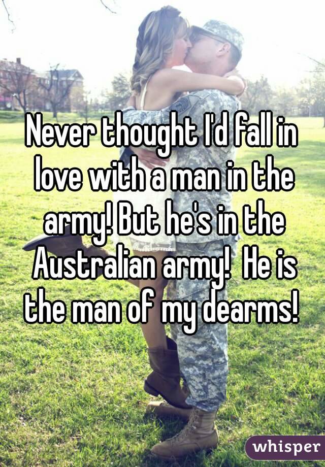 Never thought I'd fall in love with a man in the army! But he's in the Australian army!  He is the man of my dearms! 