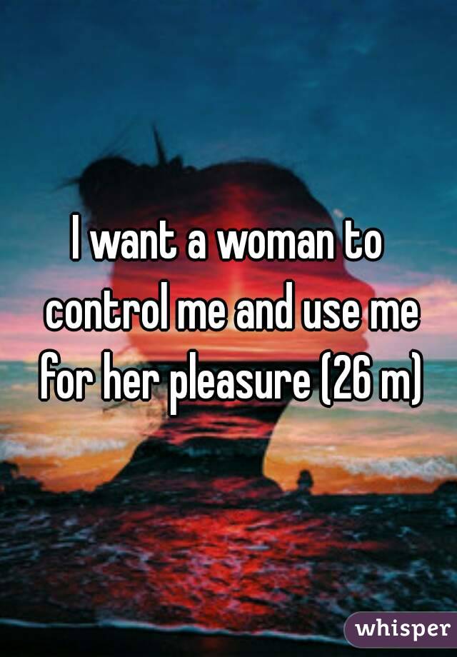 I want a woman to control me and use me for her pleasure (26 m)