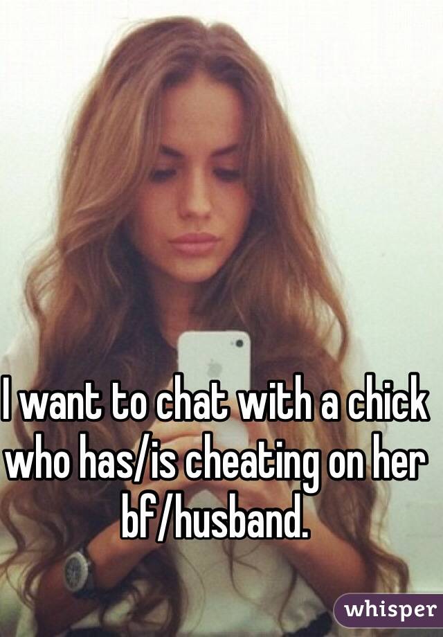 I want to chat with a chick who has/is cheating on her bf/husband.