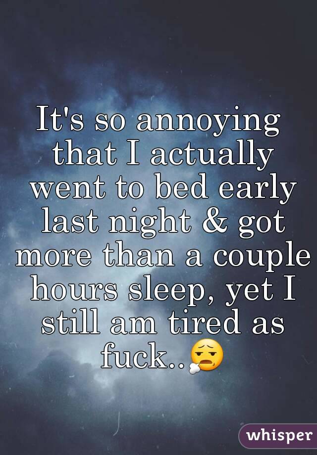 It's so annoying that I actually went to bed early last night & got more than a couple hours sleep, yet I still am tired as fuck..😧 