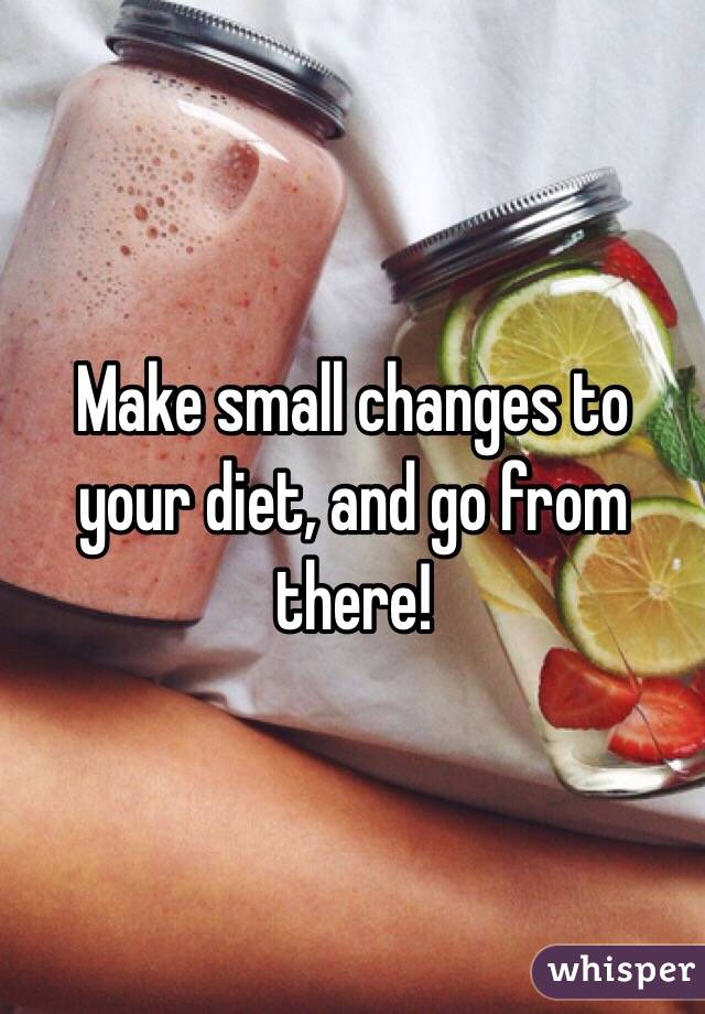 Make small changes to your diet, and go from there! 