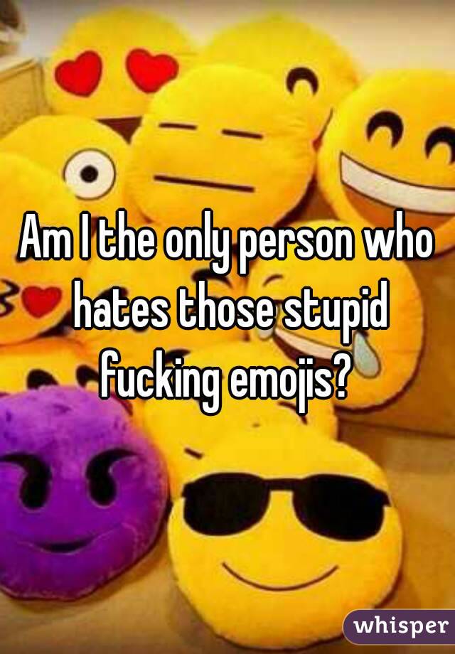 Am I the only person who hates those stupid fucking emojis? 

