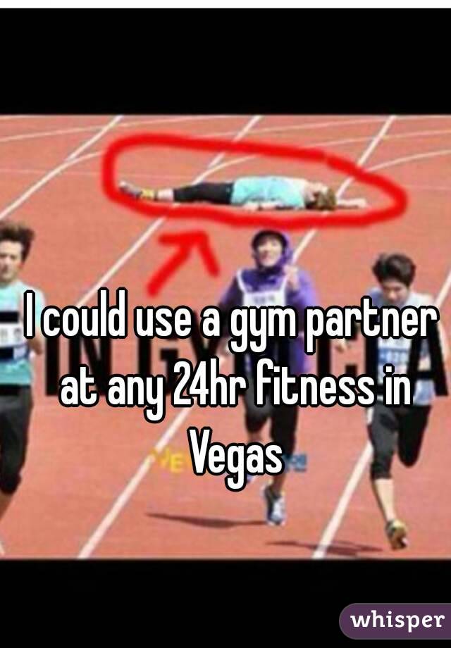I could use a gym partner at any 24hr fitness in Vegas