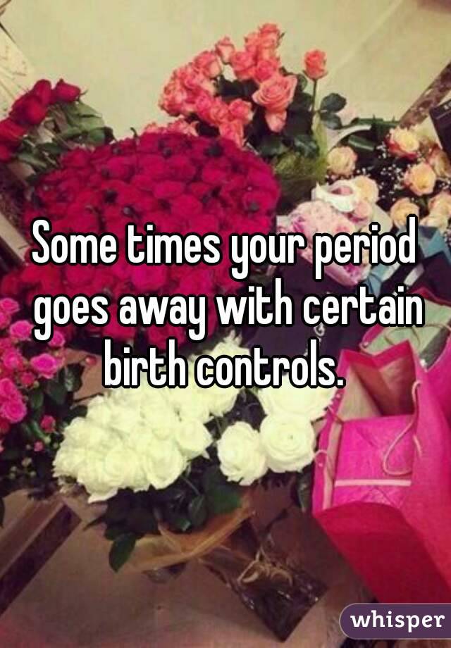 Some times your period goes away with certain birth controls. 