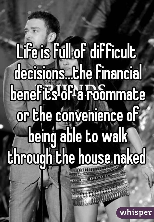 Life is full of difficult decisions...the financial benefits of a roommate or the convenience of being able to walk through the house naked 