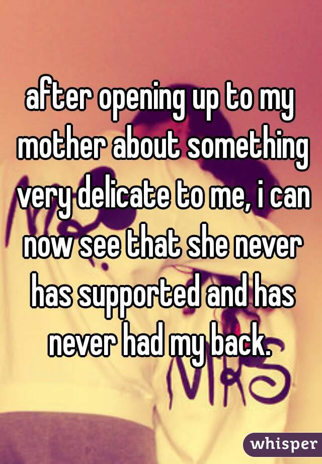 after opening up to my mother about something very delicate to me, i can now see that she never has supported and has never had my back. 