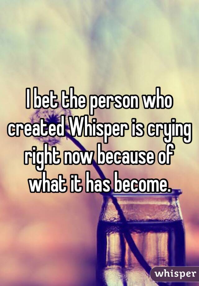 I bet the person who created Whisper is crying right now because of what it has become.