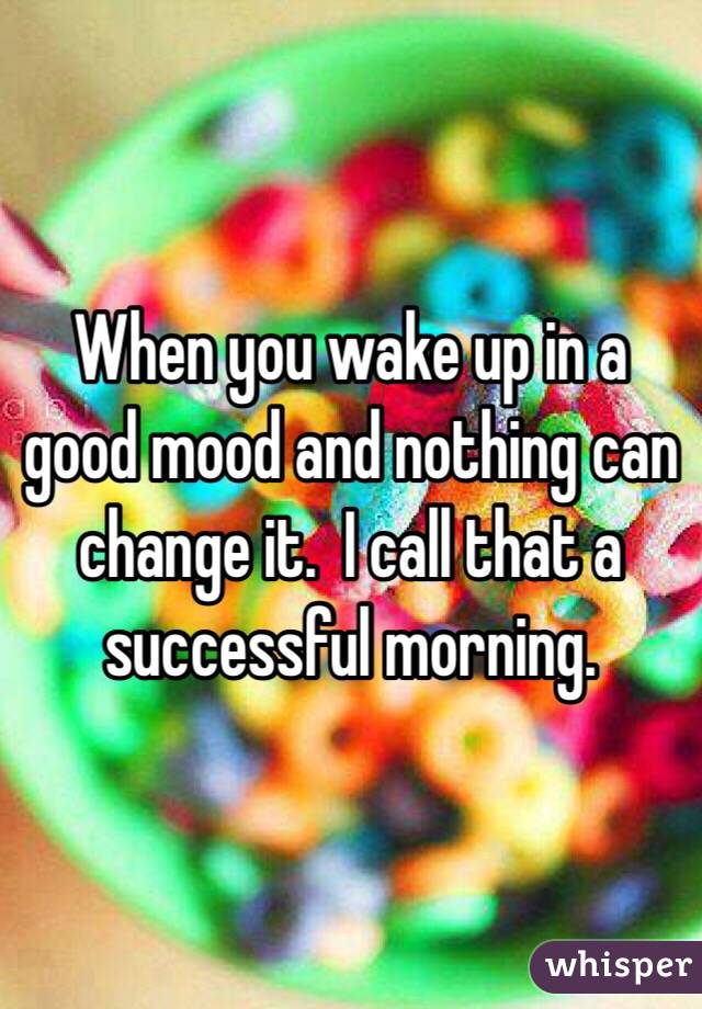 When you wake up in a good mood and nothing can change it.  I call that a successful morning.