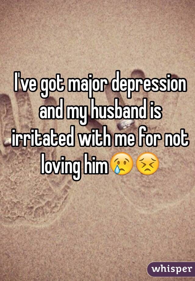 I've got major depression and my husband is irritated with me for not loving him😢😣