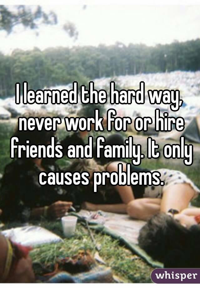 I learned the hard way, never work for or hire friends and family. It only causes problems.