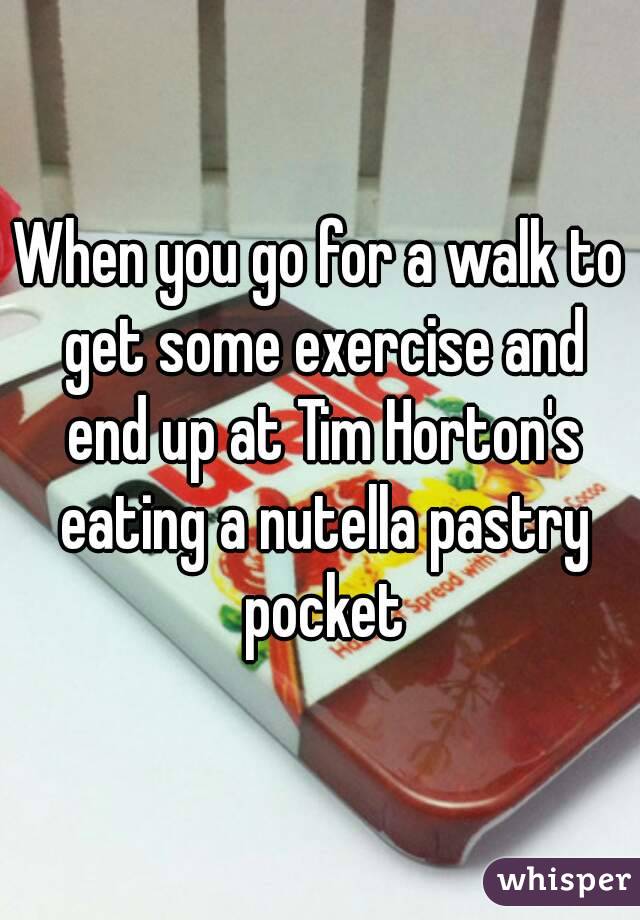 When you go for a walk to get some exercise and end up at Tim Horton's eating a nutella pastry pocket
