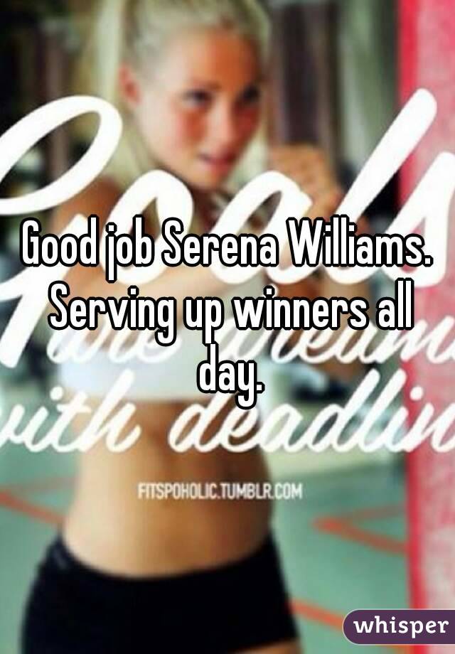 Good job Serena Williams. Serving up winners all day.