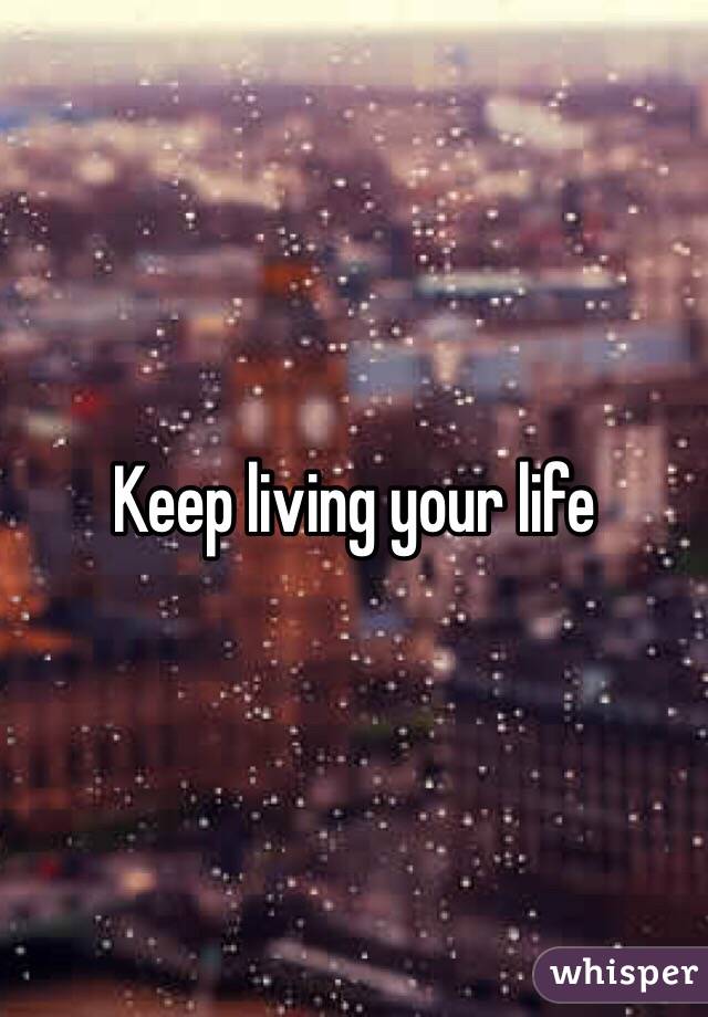 Keep living your life 