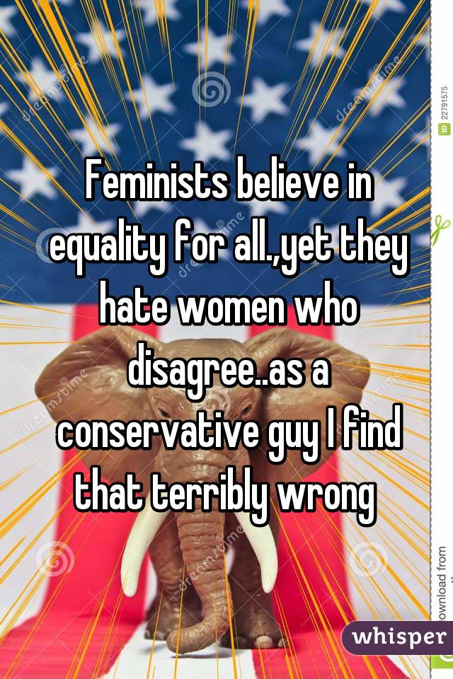 Feminists believe in equality for all.,yet they hate women who disagree..as a conservative guy I find that terribly wrong 