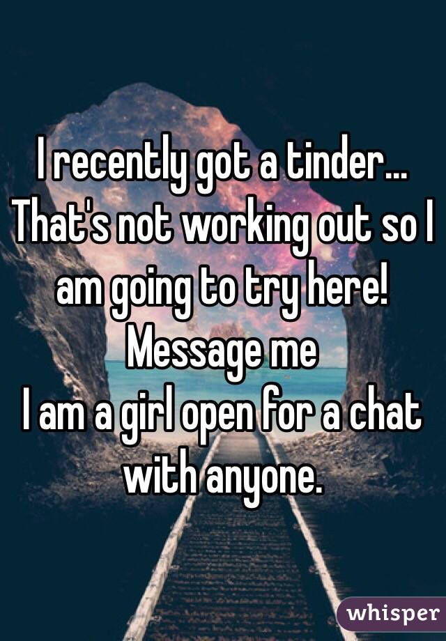 I recently got a tinder...
That's not working out so I am going to try here!
Message me 
I am a girl open for a chat with anyone.