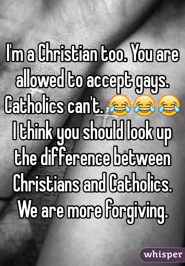 I'm a Christian too. You are allowed to accept gays. Catholics can't. 😂😂😂 I think you should look up the difference between Christians and Catholics. We are more forgiving.  