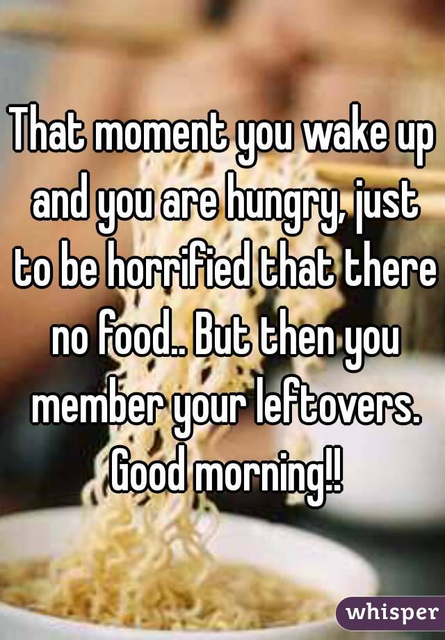 That moment you wake up and you are hungry, just to be horrified that there no food.. But then you member your leftovers. Good morning!!