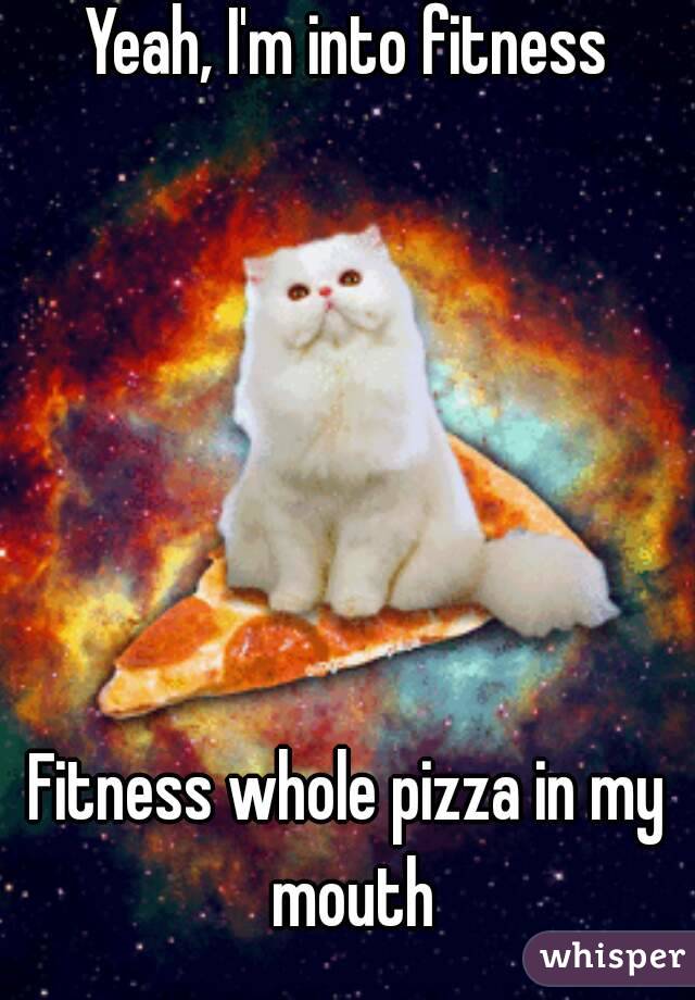Yeah, I'm into fitness






Fitness whole pizza in my mouth