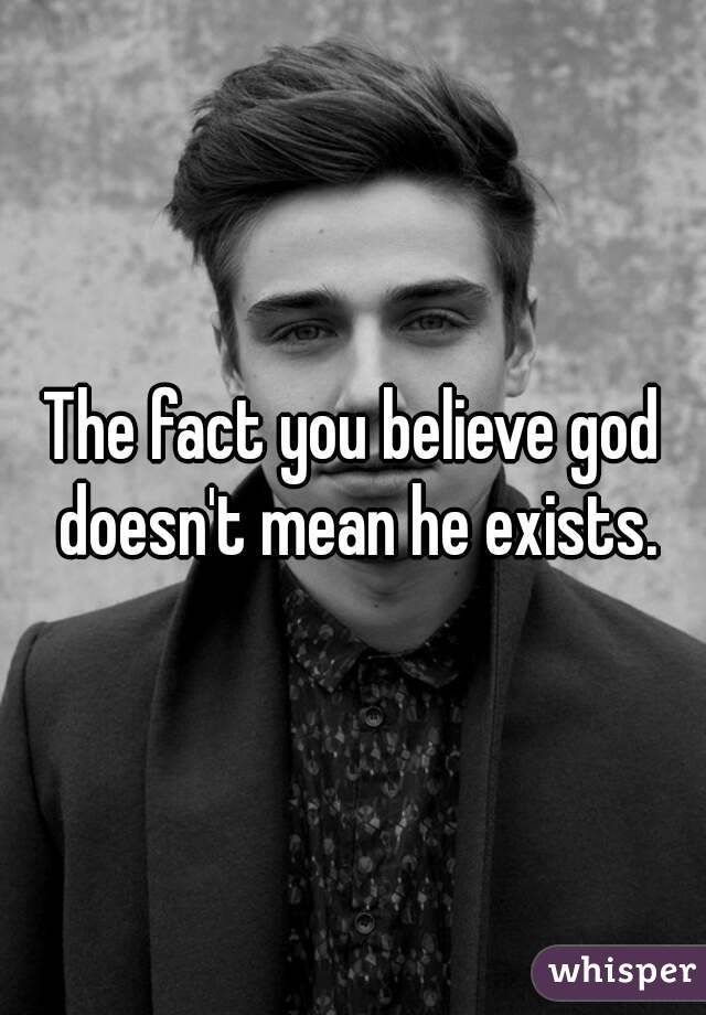 The fact you believe god doesn't mean he exists.