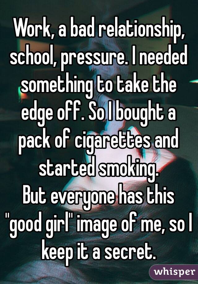 Work, a bad relationship, school, pressure. I needed something to take the edge off. So I bought a pack of cigarettes and started smoking.
But everyone has this "good girl" image of me, so I keep it a secret.