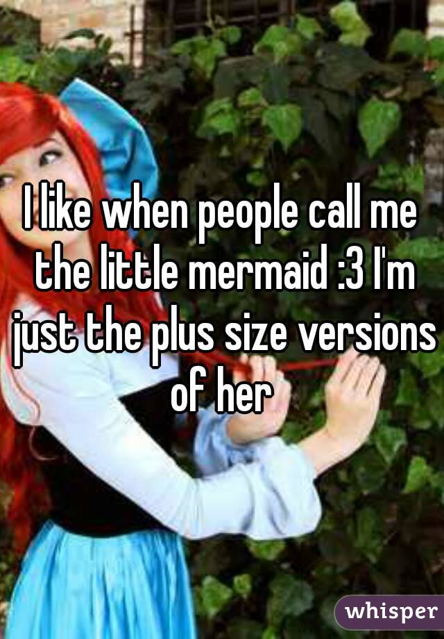 I like when people call me the little mermaid :3 I'm just the plus size versions of her 