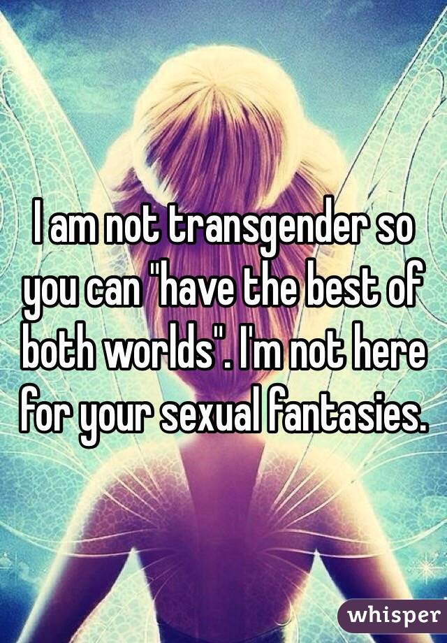 I am not transgender so you can "have the best of both worlds". I'm not here for your sexual fantasies. 