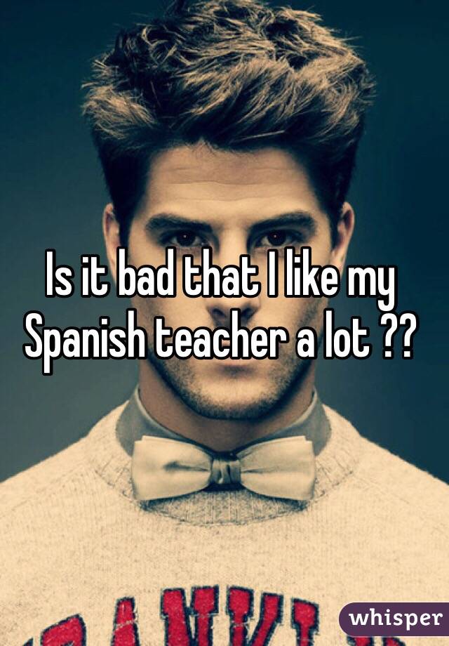 Is it bad that I like my Spanish teacher a lot ??
