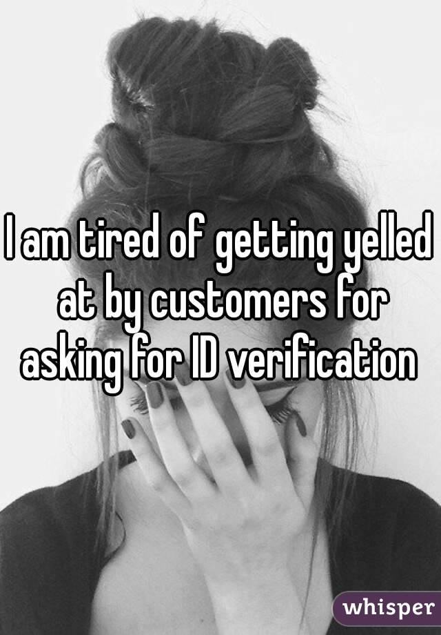 I am tired of getting yelled at by customers for asking for ID verification 