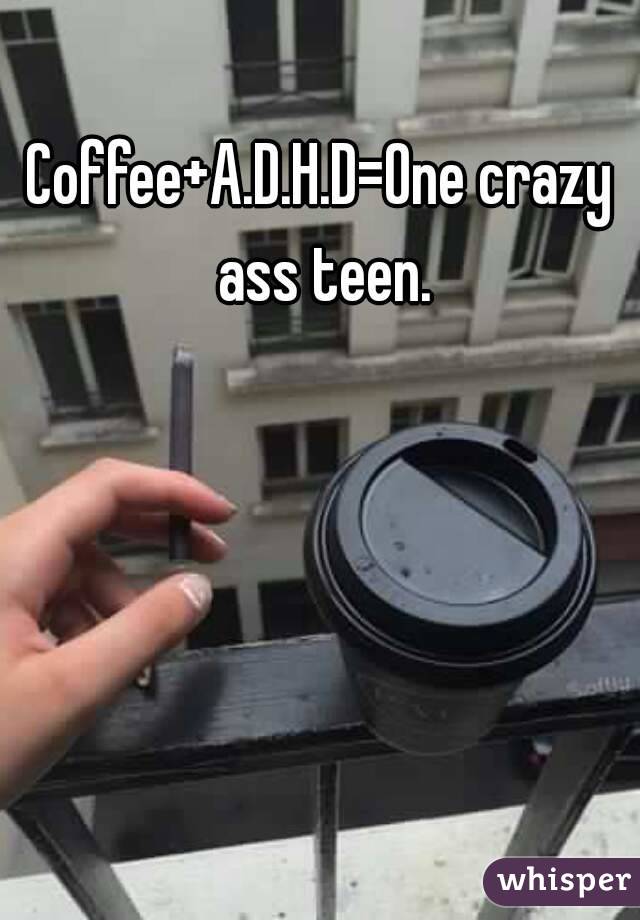Coffee+A.D.H.D=One crazy ass teen.