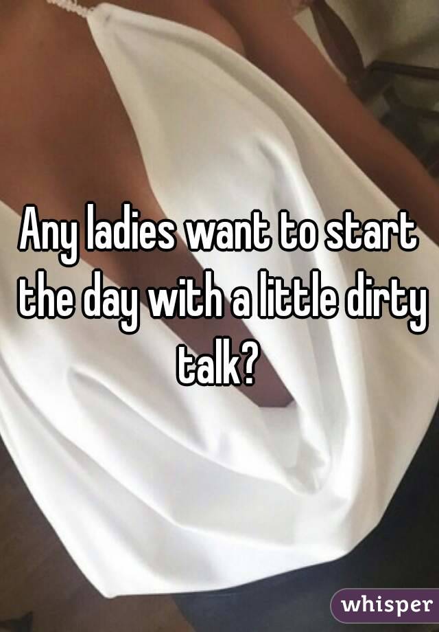 Any ladies want to start the day with a little dirty talk? 