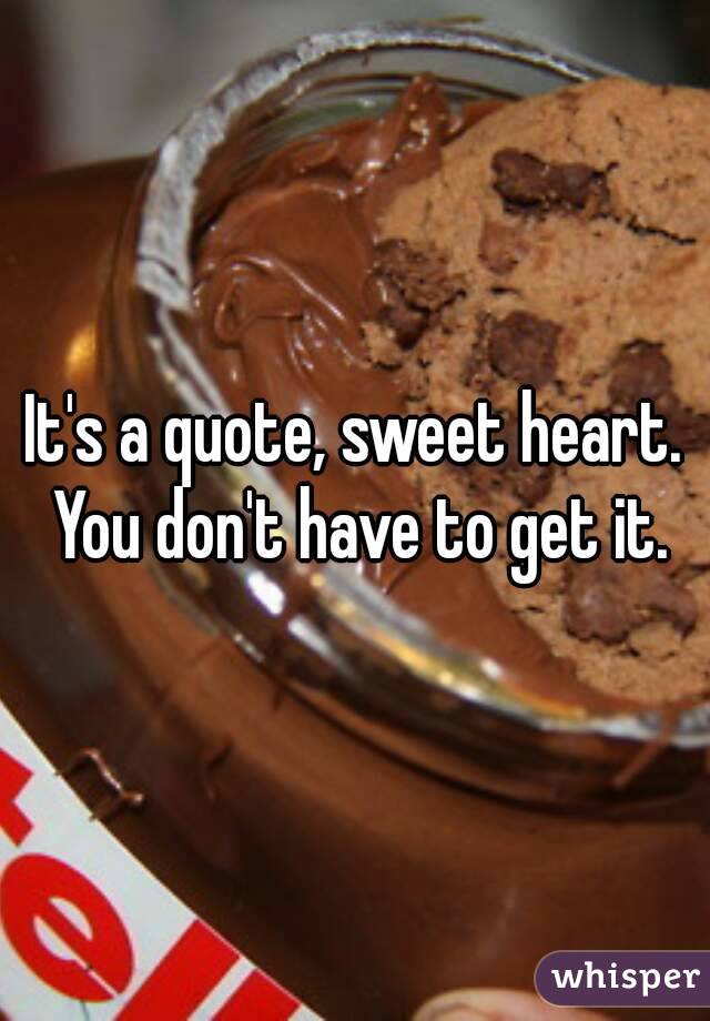 It's a quote, sweet heart. You don't have to get it.