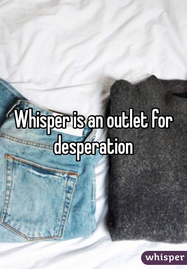 Whisper is an outlet for desperation