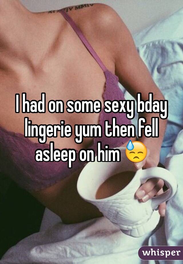 I had on some sexy bday lingerie yum then fell asleep on him 😓