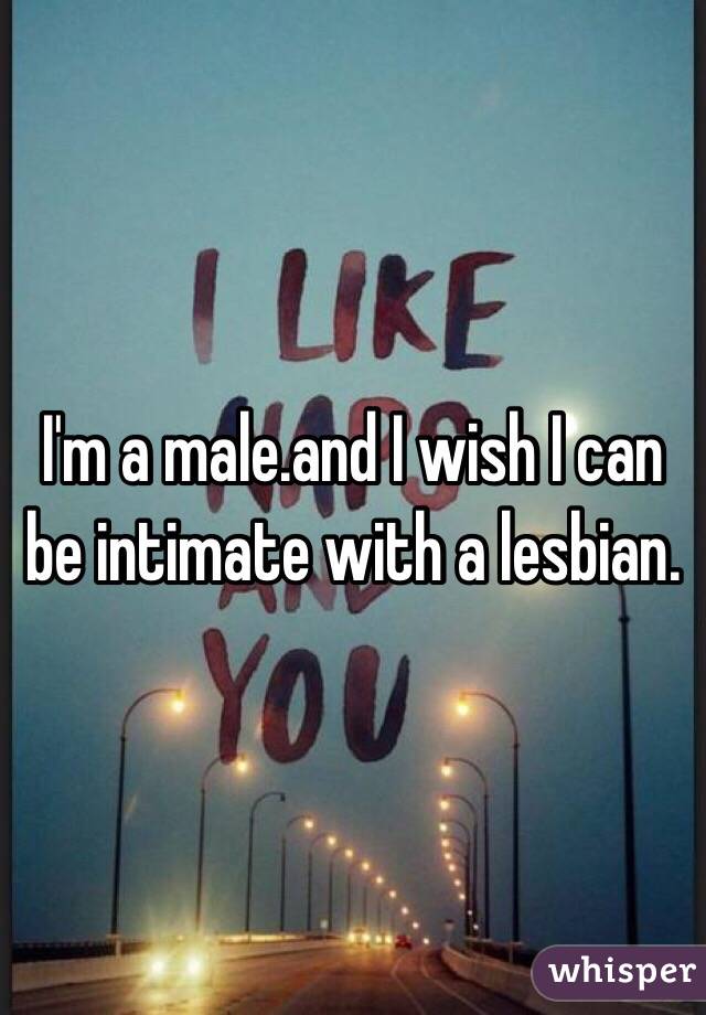 I'm a male.and I wish I can be intimate with a lesbian. 