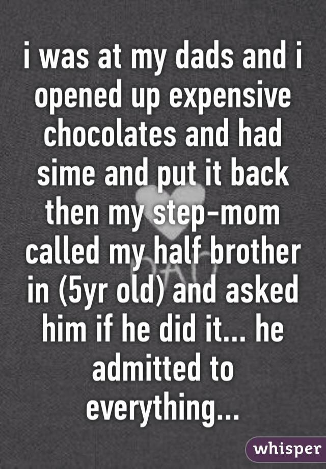 i was at my dads and i opened up expensive chocolates and had sime and put it back then my step-mom called my half brother in (5yr old) and asked him if he did it... he admitted to everything... 