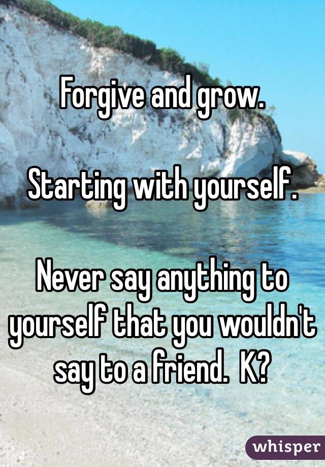Forgive and grow.

Starting with yourself.

Never say anything to yourself that you wouldn't say to a friend.  K?