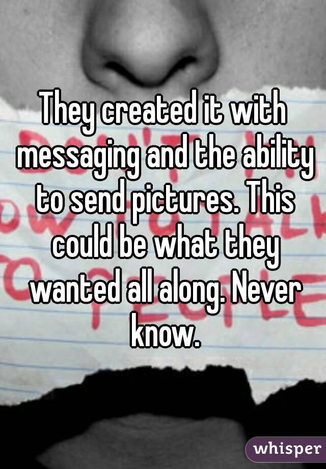 They created it with messaging and the ability to send pictures. This could be what they wanted all along. Never know.