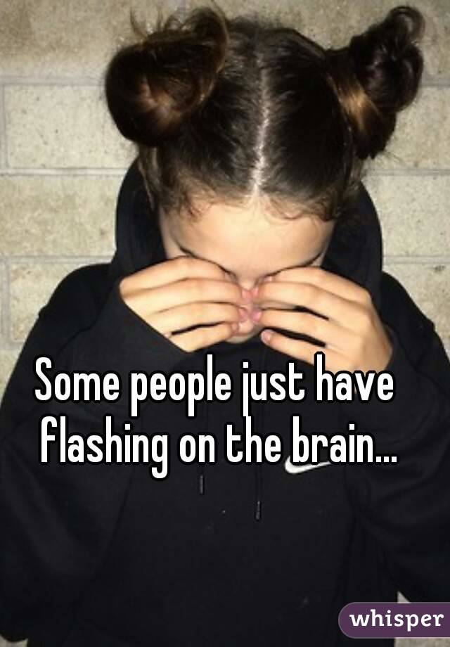 Some people just have flashing on the brain...